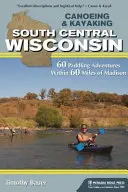 Canoë-kayak dans le centre-sud du Wisconsin : 60 aventures en canoë-kayak à moins de 60 miles de Madison - Canoeing & Kayaking South Central Wisconsin: 60 Paddling Adventures Within 60 Miles of Madison