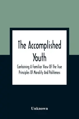 La jeunesse accomplie : Contenant une vue familière des vrais principes de moralité et de politesse - The Accomplished Youth: Containing A Familiar View Of The True Principles Of Morality And Politeness