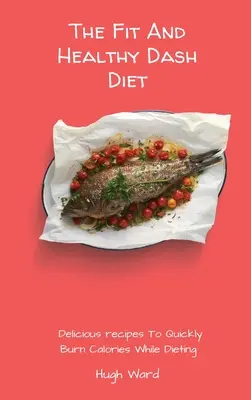 Le régime Dash en forme et en santé : De délicieuses recettes pour brûler rapidement les calories pendant le régime - The Fit And Healthy Dash Diet: Delicious Recipes to Quickly Burn Calories While dieting
