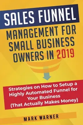 La gestion de l'entonnoir de vente pour les propriétaires de petites entreprises en 2019 : stratégies sur la façon de mettre en place un entonnoir hautement automatisé pour votre entreprise (qui fait réellement... - Sales Funnel Management for Small Business Owners in 2019: Strategies on How to Setup a Highly Automated Funnel for Your Business (That Actually Makes