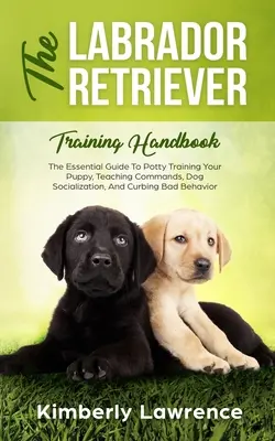 Le manuel de dressage du labrador : Le guide essentiel pour l'apprentissage de la propreté à votre chiot, l'enseignement des commandements, la socialisation des chiens et l'élimination des mauvais comportements. - The Labrador Retriever Training Handbook: The Essential Guide For Potty Training Your Puppy, Teaching Commands, Dog Socialization, And Curbing Bad Beh