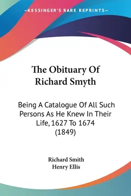 The Obituary Of Richard Smyth : Being A Catalogue Of All Such Persons As He Knew In Their Life, 1627 To 1674 (1849) (La nécrologie de Richard Smyth : un catalogue de toutes les personnes qu'il a connues au cours de leur vie, de 1627 à 1674) - The Obituary Of Richard Smyth: Being A Catalogue Of All Such Persons As He Knew In Their Life, 1627 To 1674 (1849)