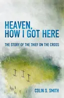 Le ciel, comment j'y suis arrivé : L'histoire du voleur sur la croix - Heaven, How I Got Here: The Story of the Thief on the Cross