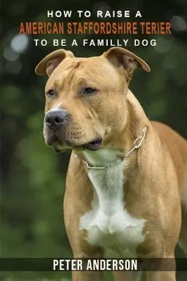 Comment élever un american staffordshire terier pour en faire un chien de famille : Histoire, caractéristiques, tempérament, santé, soins, dressage, éducation - How to rasie a american staffordshire terier to be family dog: History, Characteristics, Temperament, Health, Care, Traning, Education