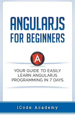 Angular JS pour les débutants : Votre guide pour apprendre facilement Angular JS en 7 jours - Angular JS for Beginners: Your Guide to Easily Learn Angular JS In 7 Days