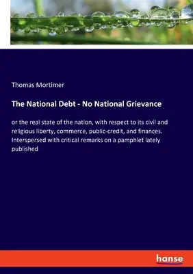 La dette nationale - Pas de grief national : ou l'état réel de la nation, en ce qui concerne sa liberté civile et religieuse, son commerce, son crédit public, - The National Debt - No National Grievance: or the real state of the nation, with respect to its civil and religious liberty, commerce, public-credit,