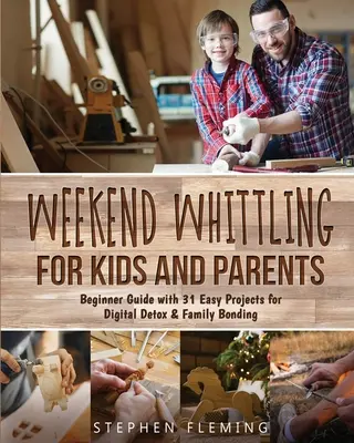 Weekend Whittling pour les enfants et les parents : Guide du débutant avec 31 projets faciles pour la désintoxication numérique et la création de liens familiaux - Weekend Whittling For Kids And Parents: Beginner Guide with 31 Easy Projects for Digital Detox & Family Bonding