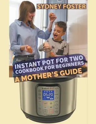 Instant Pot for Two Cookbook for Beginners : Le guide d'une mère - Instant Pot for Two Cookbook for Beginners: A Mother's Guide