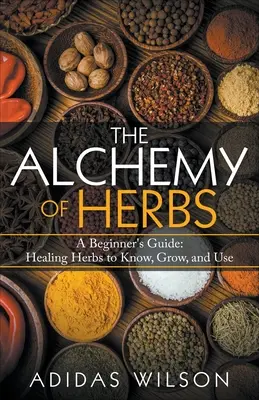 L'alchimie des herbes - Un guide pour les débutants : Connaître, cultiver et utiliser les plantes médicinales - The Alchemy of Herbs - A Beginner's Guide: Healing Herbs to Know, Grow, and Use