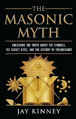 Le mythe maçonnique : la vérité sur les symboles, les rites secrets et l'histoire de la franc-maçonnerie - The Masonic Myth: Unlocking the Truth about the Symbols, the Secret Rites, and the History of Freemasonry