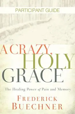 Une grâce folle et sacrée - Guide du participant : Le pouvoir de guérison de la douleur et de la mémoire - A Crazy, Holy Grace Participant Guide: The Healing Power of Pain and Memory