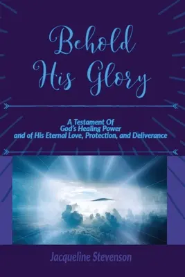 Voyez sa gloire ! Un testament du pouvoir de guérison de Dieu et de son amour éternel, de sa protection et de sa délivrance - Behold His Glory!: A Testament Of God's Healing Power, and of His Eternal Love, Protection, and Deliverance