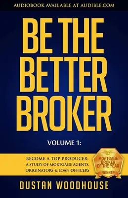 Be the Better Broker, Volume 1 : Become a Top Producer : Une étude sur les agents hypothécaires, les initiateurs et les agents de crédit - Be the Better Broker, Volume 1: Become a Top Producer: A Study of Mortgage Agents, Originators & Loan Officers