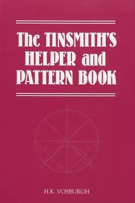 The Tinsmith's Helper and Pattern Book : Avec des règles, des diagrammes et des tableaux utiles - The Tinsmith's Helper and Pattern Book: With Useful Rules, Diagrams and Tables