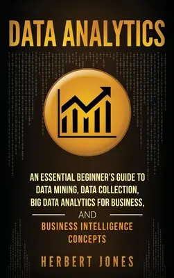 Data Analytics : Un guide essentiel pour les débutants sur l'exploration de données, la collecte de données, l'analyse de données pour les entreprises et l'intelligence économique. - Data Analytics: An Essential Beginner's Guide To Data Mining, Data Collection, Big Data Analytics For Business, And Business Intellige