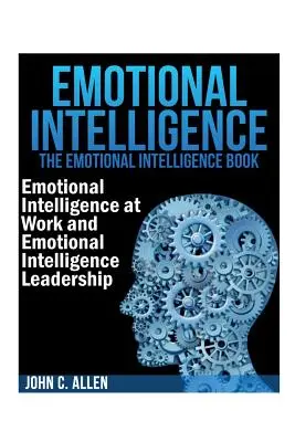 L'intelligence émotionnelle : Le livre de l'intelligence émotionnelle -- L'intelligence émotionnelle au travail et le leadership de l'intelligence émotionnelle - Emotional Intelligence: The Emotional Intelligence Book -- Emotional Intelligence at Work and Emotional Intelligence Leadership