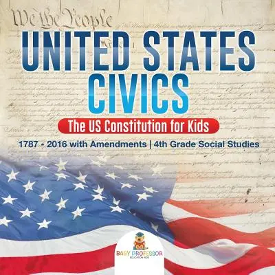 La Constitution américaine pour les enfants - 1787 - 2016 avec les amendements - 4e année d'études sociales - United States Civics - The US Constitution for Kids - 1787 - 2016 with Amendments - 4th Grade Social Studies