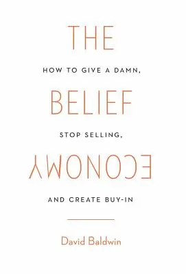 L'économie de la croyance : Comment se donner à fond, arrêter de vendre et créer l'adhésion - The Belief Economy: How to Give a Damn, Stop Selling, and Create Buy-In