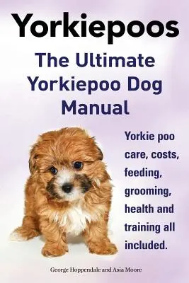 Yorkie Poos. Le manuel ultime du Yorkie Poo. Soins, coûts, alimentation, toilettage, santé et dressage pour les Yorkiepoo. - Yorkie Poos. the Ultimate Yorkie Poo Dog Manual. Yorkiepoo Care, Costs, Feeding, Grooming, Health and Training All Included.