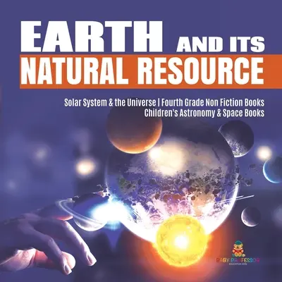 La Terre et ses ressources naturelles Le système solaire et l'univers Livres de non-fiction de quatrième année Livres d'astronomie et d'espace pour enfants - Earth and Its Natural Resource Solar System & the Universe Fourth Grade Non Fiction Books Children's Astronomy & Space Books