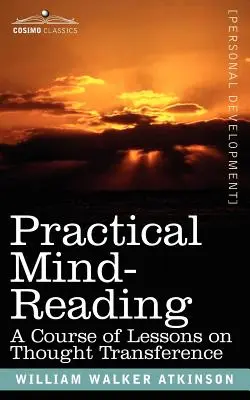 Lecture pratique de l'esprit : Un cours de leçons sur le transfert de pensée - Practical Mind-Reading: A Course of Lessons on Thought Transference