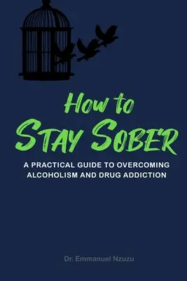 Comment rester sobre : Un guide pratique pour surmonter l'alcoolisme et la toxicomanie - How to Stay Sober: A Practical Guide to Overcoming Alcoholism and Drug Addiction