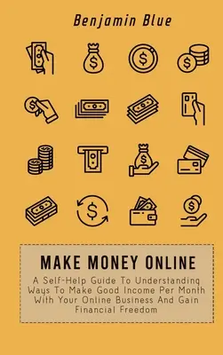 Gagner de l'argent en ligne : Un guide d'auto-assistance pour comprendre comment gagner un bon revenu par mois avec votre entreprise en ligne et gagner en liberté financière. - Make Money Online: A Self-Help Guide To Understanding Ways To Make Good Income Per Month With Your Online Business And Gain Financial Fre