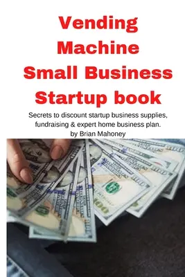 Machine distributrice Livre de démarrage d'une petite entreprise : Les secrets des fournitures de démarrage à prix réduit, de la collecte de fonds et du plan d'affaires à domicile d'un expert - Vending Machine Small Business Startup book: Secrets to discount startup business supplies, fundraising & expert home business plan