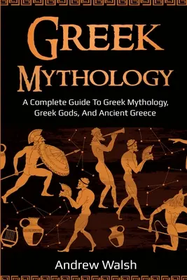 Mythologie grecque : Guide complet de la mythologie grecque, des dieux grecs et de la Grèce antique - Greek Mythology: A Complete Guide to Greek Mythology, Greek Gods, and Ancient Greece