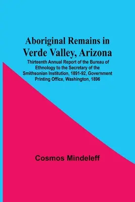 Aboriginal Remains In Verde Valley, Arizona ; Thirteenth Annual Report Of The Bureau Of Ethnology To The Secretary Of The Smithsonian Institution, 1891 - Aboriginal Remains In Verde Valley, Arizona; Thirteenth Annual Report Of The Bureau Of Ethnology To The Secretary Of The Smithsonian Institution, 1891