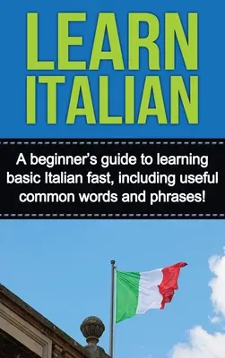 Apprendre l'italien : Un guide pour débutants pour apprendre rapidement les bases de l'italien, y compris des mots et des phrases utiles ! - Learn Italian: A beginner's guide to learning basic Italian fast, including useful common words and phrases!