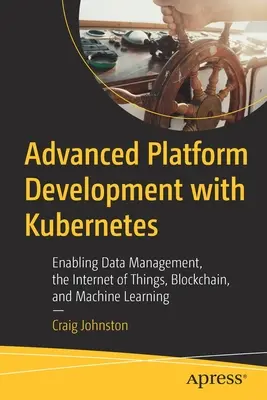 Développement avancé de plateformes avec Kubernetes : Gestion des données, Internet des objets, blockchain et apprentissage automatique - Advanced Platform Development with Kubernetes: Enabling Data Management, the Internet of Things, Blockchain, and Machine Learning