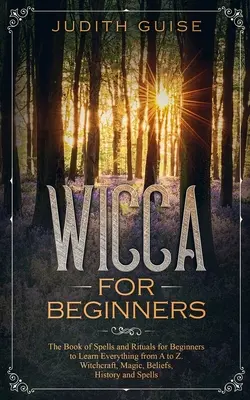 Wicca pour les débutants : Le livre des sorts et des rituels pour les débutants pour tout apprendre de A à Z. La sorcellerie, la magie, les croyances, l'histoire et la culture. - Wicca For Beginners: The Book of Spells and Rituals for Beginners to Learn Everything from A to Z. Witchcraft, Magic, Beliefs, History and