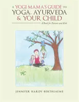 Le guide de la maman yogi sur le yoga, l'ayurvéda et votre enfant : Un livre pour les parents et les enfants - A Yogi Mama'S Guide to Yoga, Ayurveda and Your Child: A Book For Parents And Kids
