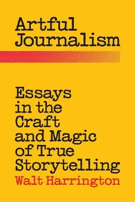 Artful Journalism : Essais sur l'art et la magie de la narration d'histoires vraies - Artful Journalism: Essays in the Craft and Magic of True Storytelling
