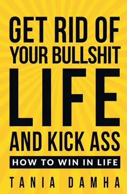 Débarrassez-vous de votre vie de conneries et mettez la main à la pâte : comment gagner dans la vie - Get Rid of Your Bullshit Life and Kick Ass: How to Win in Life