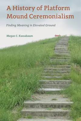 Une histoire du cérémonialisme de la butte-plateforme : Trouver un sens à un terrain surélevé - A History of Platform Mound Ceremonialism: Finding Meaning in Elevated Ground