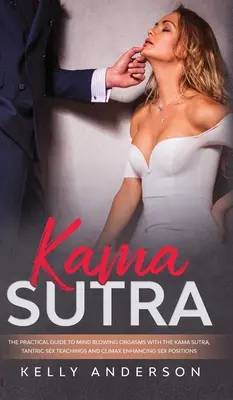 Kama Sutra : Le guide pratique pour des orgasmes époustouflants avec le Kama Sutra, les enseignements du sexe tantrique et les positions sexuelles qui améliorent l'apogée. - Kama Sutra: The Practical Guide to Mind-Blowing Orgasms with The Kama Sutra, Tantric Sex Teachings and Climax Enhancing Sex Positi