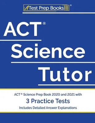 ACT Science Tutor : ACT Science Tutor : ACT Science Prep Book 2020 and 2021 with 3 Practice Tests [Includes Detailed Answer Explanations]. - ACT Science Tutor: ACT Science Prep Book 2020 and 2021 with 3 Practice Tests [Includes Detailed Answer Explanations]
