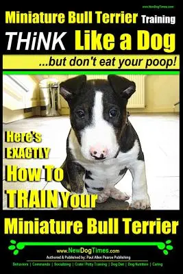 Dressage du bull terrier miniature - Pensez comme un chien, mais ne mangez pas vos crottes : Voici exactement comment dresser votre bull terrier miniature. - Miniature Bull Terrier Training - Think Like a Dog, But Don?t Eat Your Poop!: Here's Exactly How to Train Your Miniature Bull Terrier