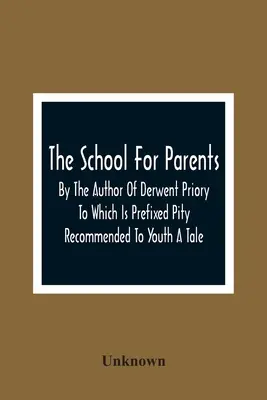 L'école des parents ; par l'auteur du Prieuré de Derwent, auquel est annexé Pity Recommended To Youth A Tale (La pitié recommandée aux jeunes) - The School For Parents; By The Author Of Derwent Priory To Which Is Prefixed Pity Recommended To Youth A Tale