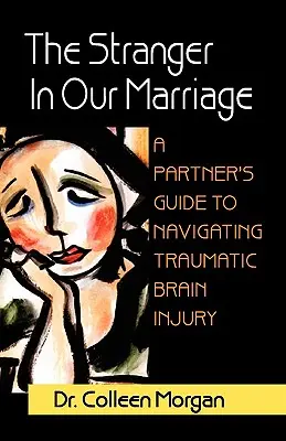 L'étranger dans notre mariage, un guide à l'intention des partenaires pour faire face aux lésions cérébrales traumatiques - The Stranger in Our Marriage, a Partners Guide to Navigating Traumatic Brain Injury