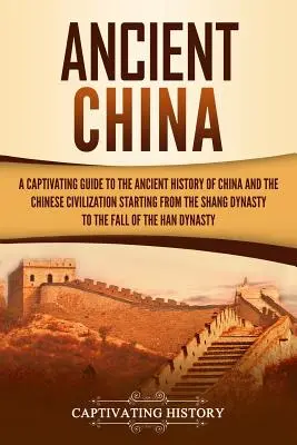 La Chine ancienne : Un guide captivant de l'histoire ancienne de la Chine et de la civilisation chinoise, depuis la dynastie Shang jusqu'à l'époque de l'Empire du Milieu. - Ancient China: A Captivating Guide to the Ancient History of China and the Chinese Civilization Starting from the Shang Dynasty to th