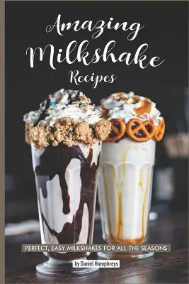 Amazing Milkshake Recipes : Des milk-shakes parfaits et faciles à préparer pour toutes les saisons - Amazing Milkshake Recipes: Perfect, Easy Milkshakes for All the Seasons