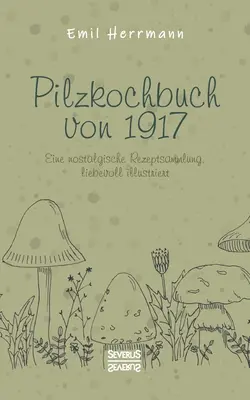 Pilzkochbuch von 1917 : Eine nostalgische Rezeptsammlung, liebevoll illustriert - Pilzkochbuch von 1917: Eine nostalgische Rezeptsammlung, liebevoll illustriert