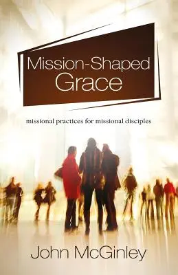 La grâce façonnée par la mission : Des pratiques missionnaires pour des disciples missionnaires - Mission-Shaped Grace: Missional practices for missional disciples