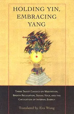 Tenir le Yin, embrasser le Yang : Trois classiques taoïstes sur la méditation, la régulation du souffle, le yoga sexuel et la circulation de l'énergie interne - Holding Yin, Embracing Yang: Three Taoist Classics on Meditation, Breath Regulation, Sexual Yoga, and Thecirculation of Internal Energy