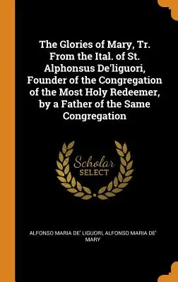Les gloires de Marie, traduites de l'italien de saint Alphonse de Liguori, fondateur de la Congrégation du Très Saint Rédempteur, par un père de la même famille. - The Glories of Mary, Tr. from the Ital. of St. Alphonsus De'liguori, Founder of the Congregation of the Most Holy Redeemer, by a Father of the Same Co