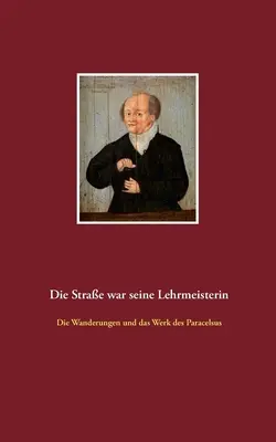 Die Strae war seine Lehrmeisterin : Die Wanderungen und das Werk des Paracelsus (La route était sa maîtresse) - Die Strae war seine Lehrmeisterin: Die Wanderungen und das Werk des Paracelsus