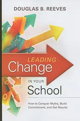 Mener le changement dans votre école : Comment vaincre les mythes, susciter l'engagement et obtenir des résultats - Leading Change in Your School: How to Conquer Myths, Build Commitment, and Get Results